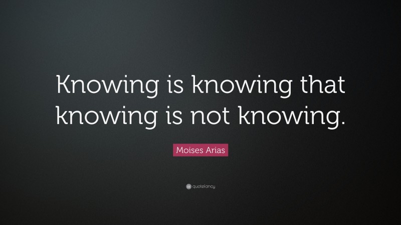 Moises Arias Quote: “Knowing is knowing that knowing is not knowing.”