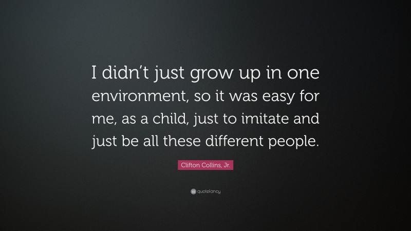 Clifton Collins, Jr. Quote: “I didn’t just grow up in one environment, so it was easy for me, as a child, just to imitate and just be all these different people.”
