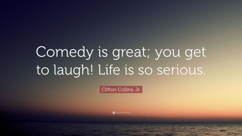 Clifton Collins, Jr. Quote: “Comedy is great; you get to laugh! Life is so serious.”