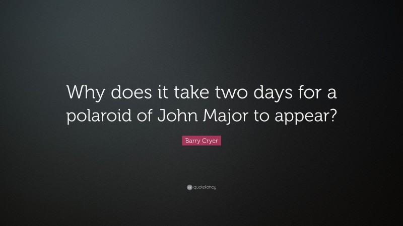 Barry Cryer Quote: “Why does it take two days for a polaroid of John Major to appear?”