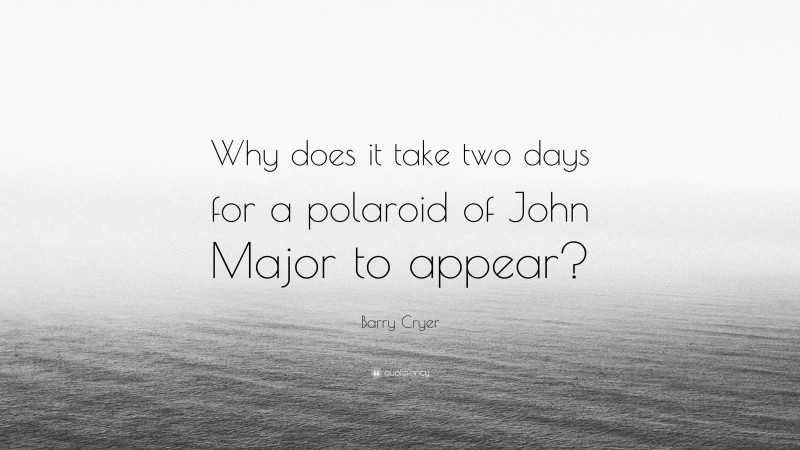 Barry Cryer Quote: “Why does it take two days for a polaroid of John Major to appear?”