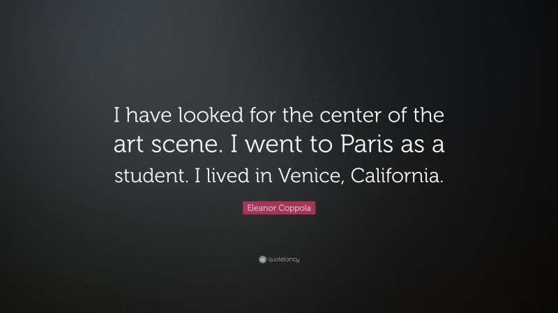 Eleanor Coppola Quote: “I have looked for the center of the art scene. I went to Paris as a student. I lived in Venice, California.”