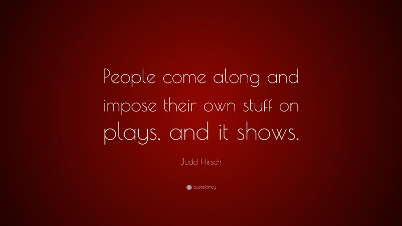 Judd Hirsch Quote: “People come along and impose their own stuff on plays, and it shows.”
