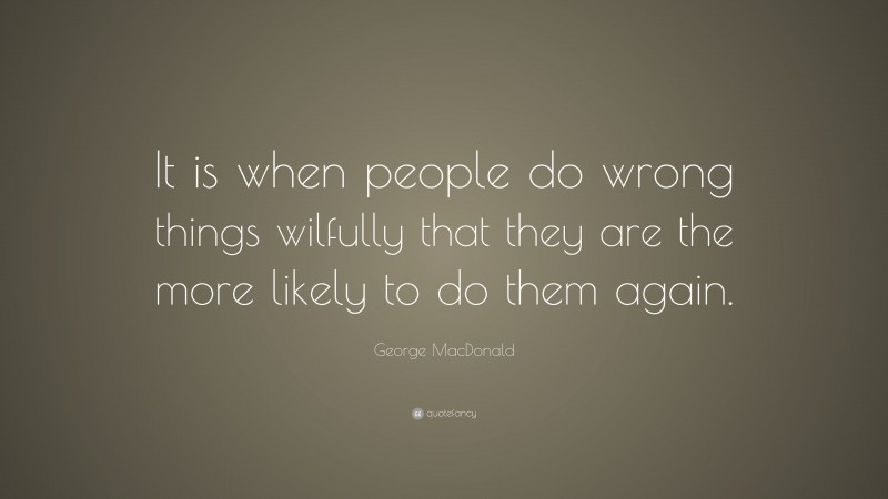 George MacDonald Quote: “It is when people do wrong things wilfully that they are the more likely to do them again.”