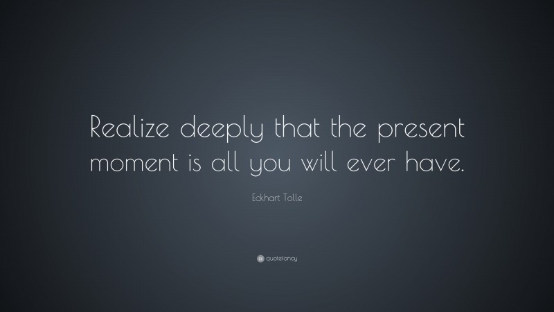 Eckhart Tolle Quote: “Realize deeply that the present moment is all you will ever have.”