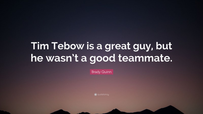 Brady Quinn Quote: “Tim Tebow is a great guy, but he wasn’t a good teammate.”
