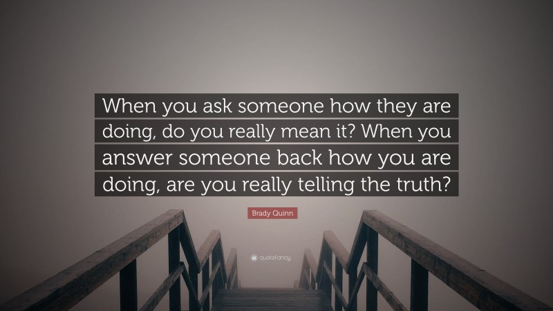 Brady Quinn Quote: “When you ask someone how they are doing, do you really mean it? When you answer someone back how you are doing, are you really telling the truth?”
