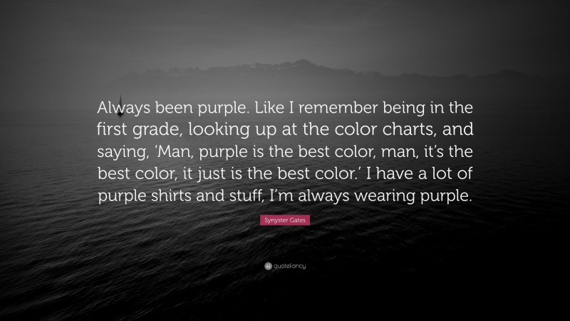 Synyster Gates Quote: “Always been purple. Like I remember being in the first grade, looking up at the color charts, and saying, ‘Man, purple is the best color, man, it’s the best color, it just is the best color.’ I have a lot of purple shirts and stuff, I’m always wearing purple.”