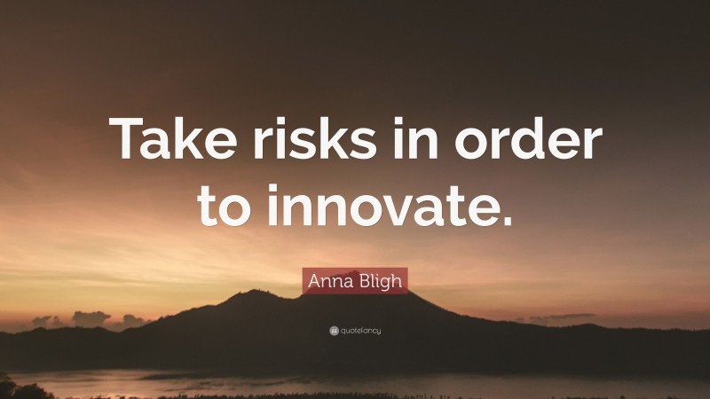 Anna Bligh Quote: “Take risks in order to innovate.”
