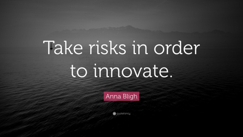 Anna Bligh Quote: “Take risks in order to innovate.”