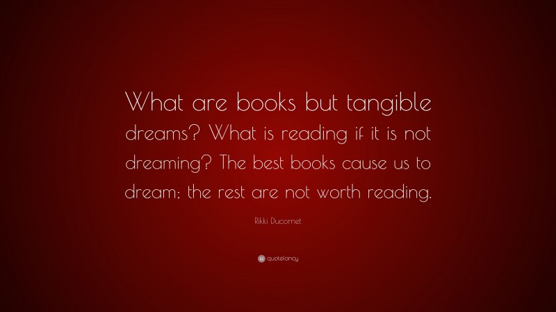 Rikki Ducornet Quote: “What are books but tangible dreams? What is reading if it is not dreaming? The best books cause us to dream; the rest are not worth reading.”