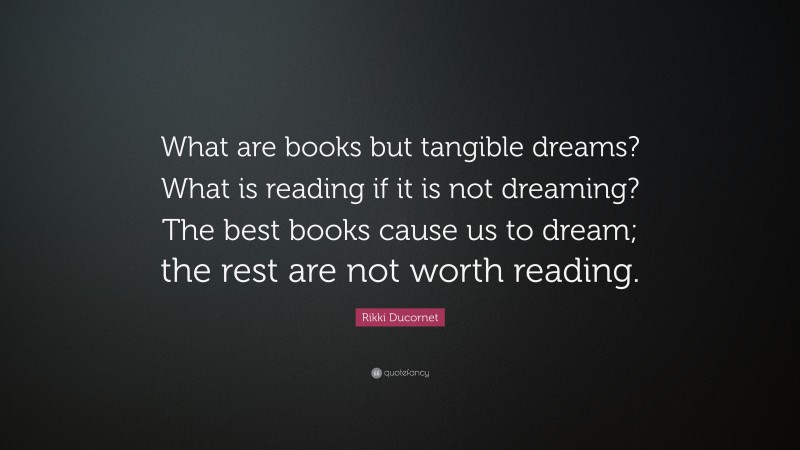 Rikki Ducornet Quote: “What are books but tangible dreams? What is reading if it is not dreaming? The best books cause us to dream; the rest are not worth reading.”