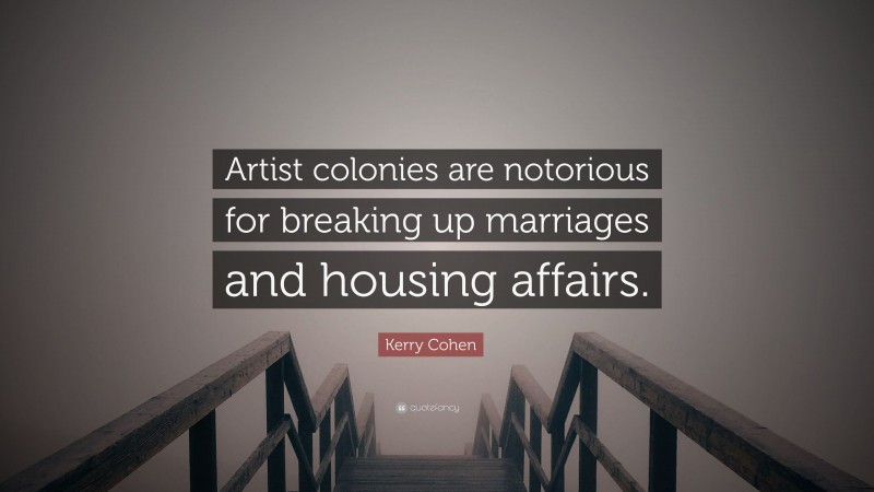 Kerry Cohen Quote: “Artist colonies are notorious for breaking up marriages and housing affairs.”