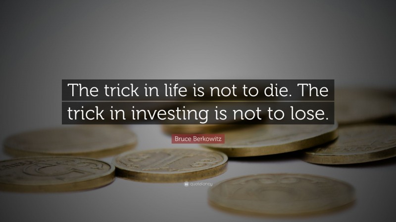 Bruce Berkowitz Quote: “The trick in life is not to die. The trick in investing is not to lose.”