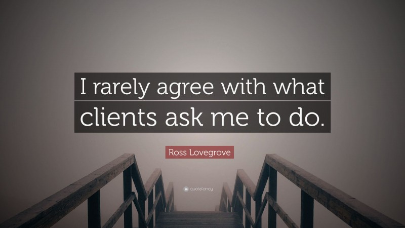 Ross Lovegrove Quote: “I rarely agree with what clients ask me to do.”
