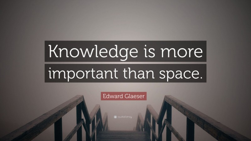 Edward Glaeser Quote: “Knowledge is more important than space.”