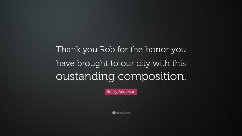 Rocky Anderson Quote: “Thank you Rob for the honor you have brought to our city with this oustanding composition.”
