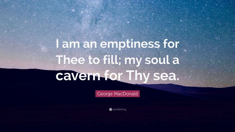 George MacDonald Quote: “I am an emptiness for Thee to fill; my soul a cavern for Thy sea.”