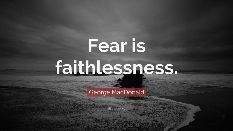 George MacDonald Quote: “Fear is faithlessness.”