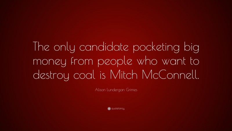 Alison Lundergan Grimes Quote: “The only candidate pocketing big money from people who want to destroy coal is Mitch McConnell.”