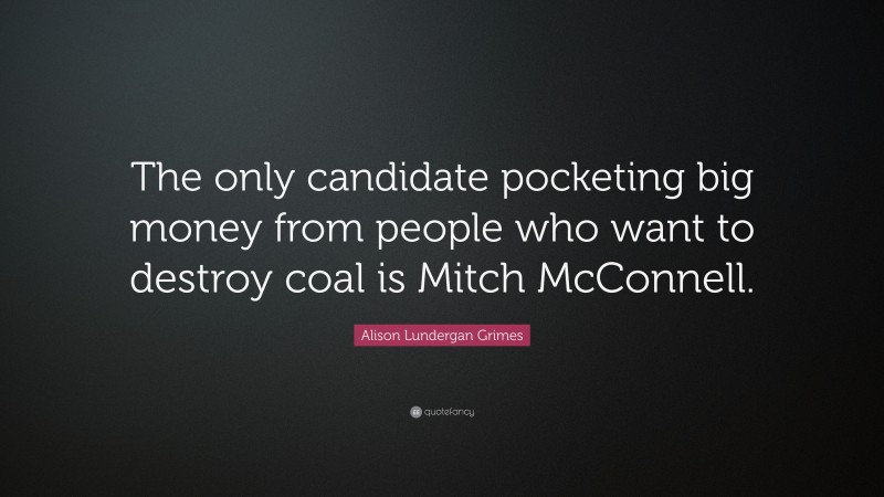 Alison Lundergan Grimes Quote: “The only candidate pocketing big money from people who want to destroy coal is Mitch McConnell.”