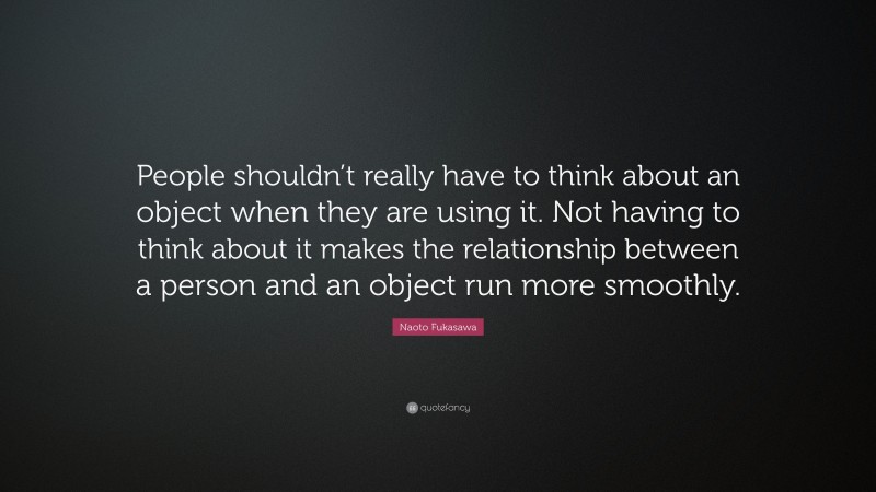 Naoto Fukasawa Quote: “People shouldn’t really have to think about an object when they are using it. Not having to think about it makes the relationship between a person and an object run more smoothly.”