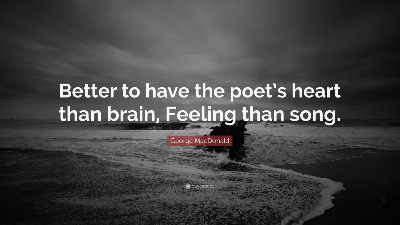George MacDonald Quote: “Better to have the poet’s heart than brain, Feeling than song.”