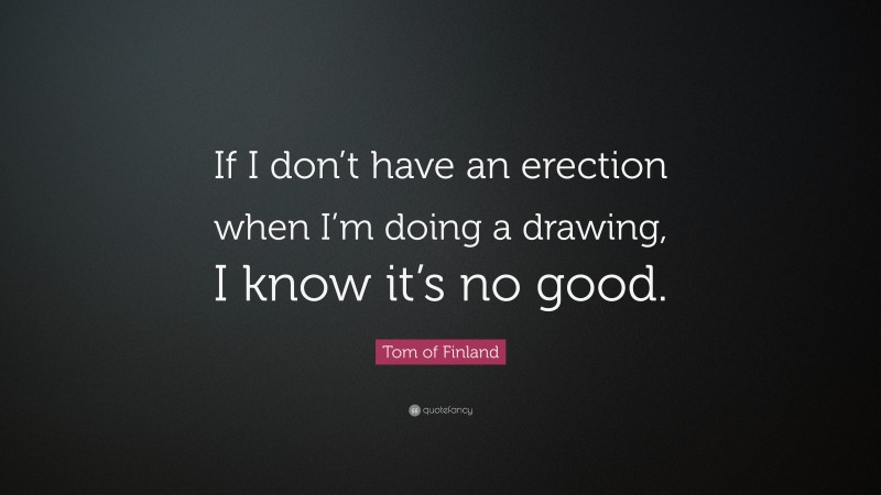 Tom of Finland Quote: “If I don’t have an erection when I’m doing a drawing, I know it’s no good.”