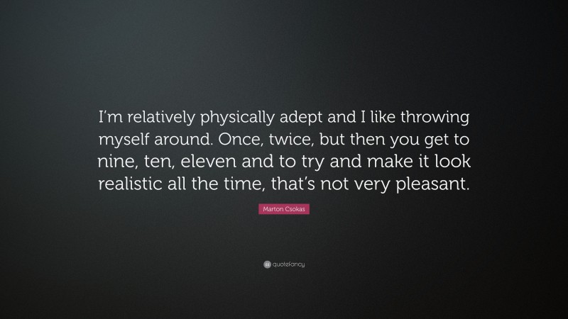 Marton Csokas Quote: “I’m relatively physically adept and I like throwing myself around. Once, twice, but then you get to nine, ten, eleven and to try and make it look realistic all the time, that’s not very pleasant.”