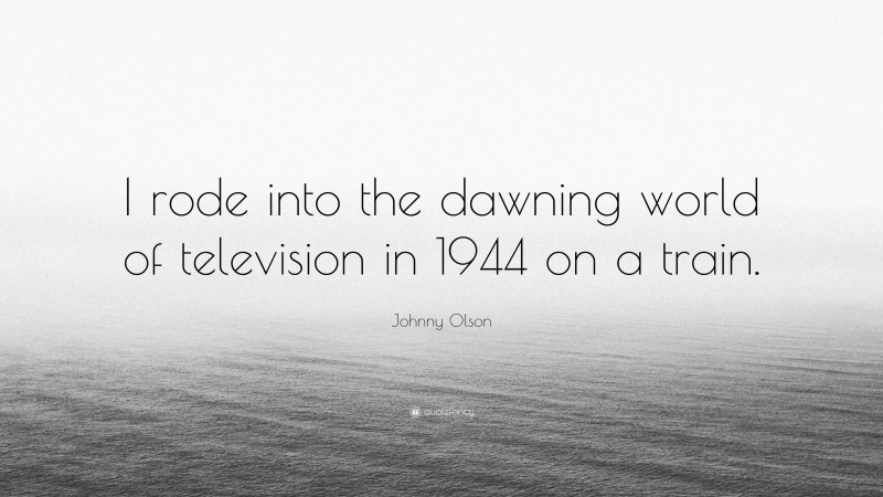 Johnny Olson Quote: “I rode into the dawning world of television in 1944 on a train.”
