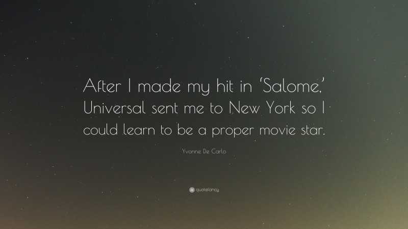 Yvonne De Carlo Quote: “After I made my hit in ‘Salome,’ Universal sent me to New York so I could learn to be a proper movie star.”