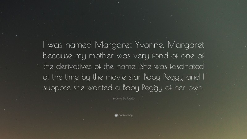 Yvonne De Carlo Quote: “I was named Margaret Yvonne. Margaret because my mother was very fond of one of the derivatives of the name. She was fascinated at the time by the movie star Baby Peggy and I suppose she wanted a Baby Peggy of her own.”