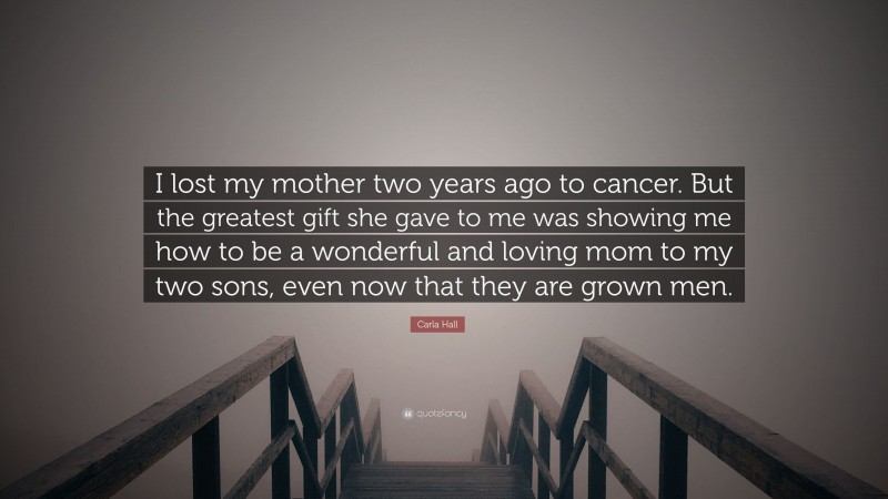 Carla Hall Quote: “I lost my mother two years ago to cancer. But the greatest gift she gave to me was showing me how to be a wonderful and loving mom to my two sons, even now that they are grown men.”