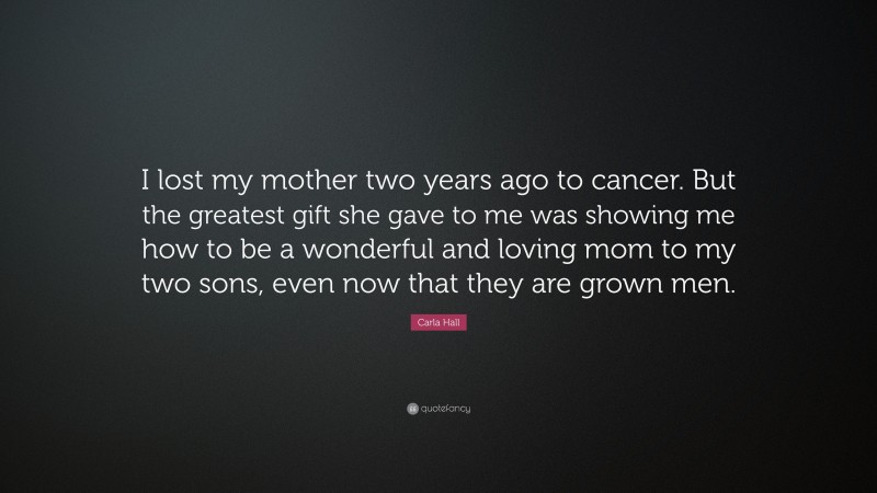 Carla Hall Quote: “I lost my mother two years ago to cancer. But the greatest gift she gave to me was showing me how to be a wonderful and loving mom to my two sons, even now that they are grown men.”