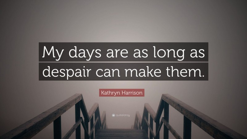 Kathryn Harrison Quote: “My days are as long as despair can make them.”