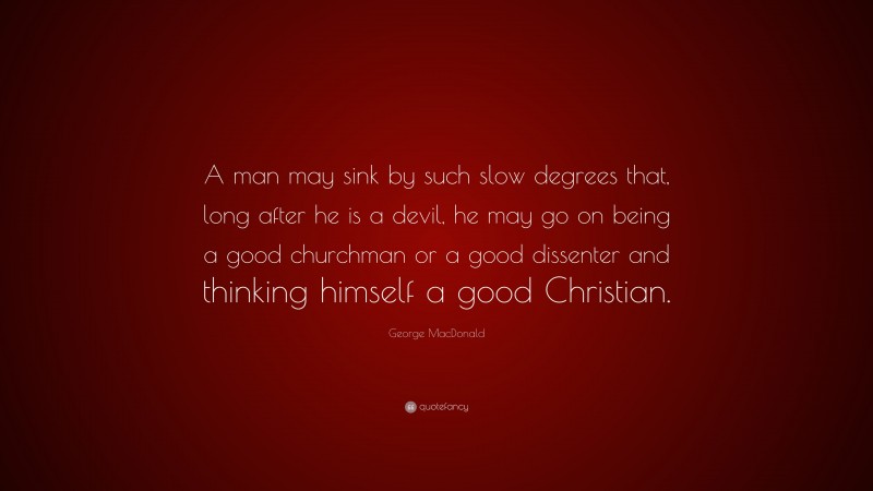 George MacDonald Quote: “A man may sink by such slow degrees that, long after he is a devil, he may go on being a good churchman or a good dissenter and thinking himself a good Christian.”