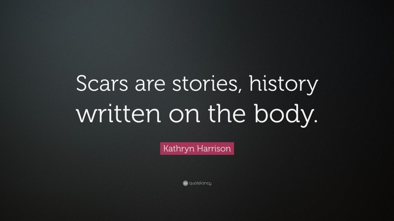 Kathryn Harrison Quote: “Scars are stories, history written on the body.”