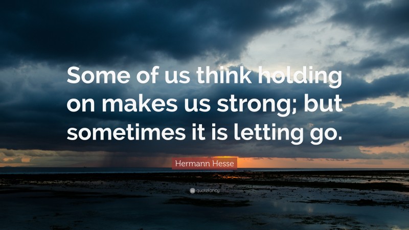 Hermann Hesse Quote: “Some of us think holding on makes us strong; but sometimes it is letting go.”