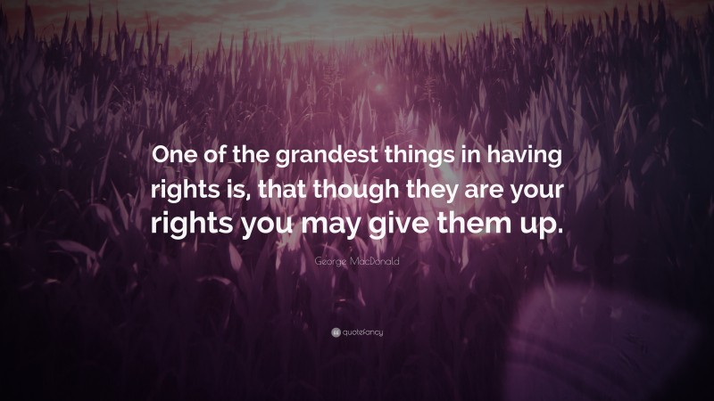 George MacDonald Quote: “One of the grandest things in having rights is, that though they are your rights you may give them up.”