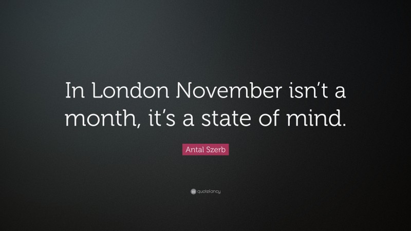 Antal Szerb Quote: “In London November isn’t a month, it’s a state of mind.”