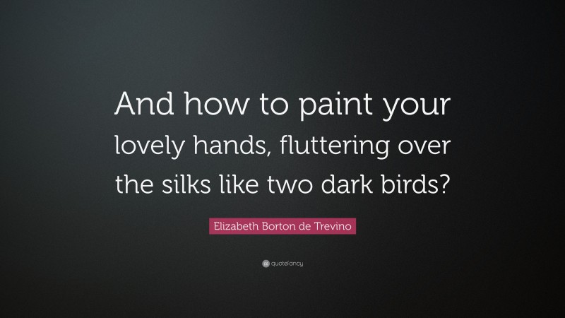 Elizabeth Borton de Trevino Quote: “And how to paint your lovely hands, fluttering over the silks like two dark birds?”