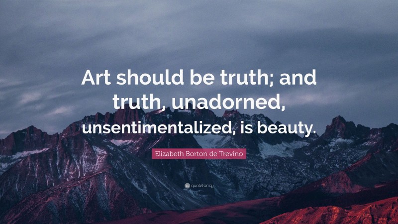Elizabeth Borton de Trevino Quote: “Art should be truth; and truth, unadorned, unsentimentalized, is beauty.”