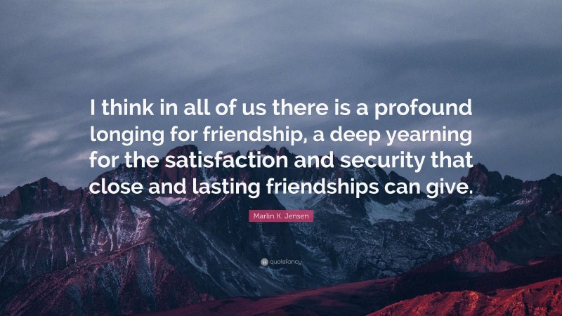 Marlin K. Jensen Quote: “I think in all of us there is a profound longing for friendship, a deep yearning for the satisfaction and security that close and lasting friendships can give.”