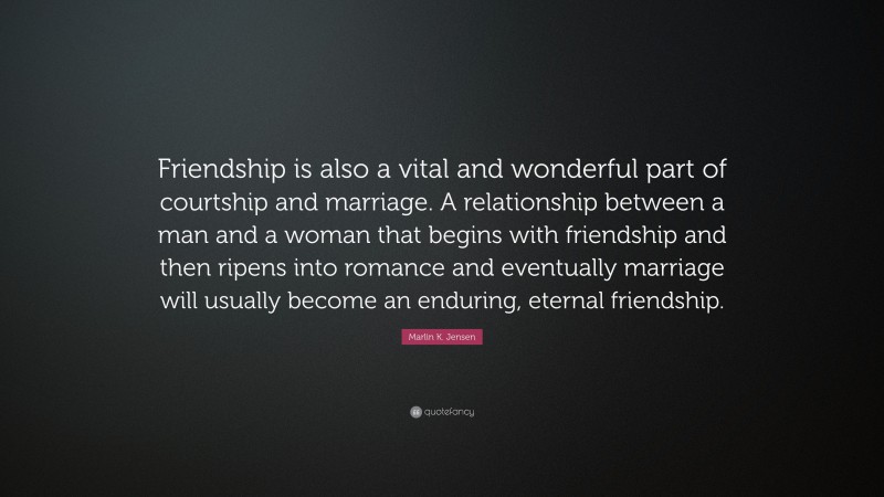 Marlin K. Jensen Quote: “Friendship is also a vital and wonderful part of courtship and marriage. A relationship between a man and a woman that begins with friendship and then ripens into romance and eventually marriage will usually become an enduring, eternal friendship.”