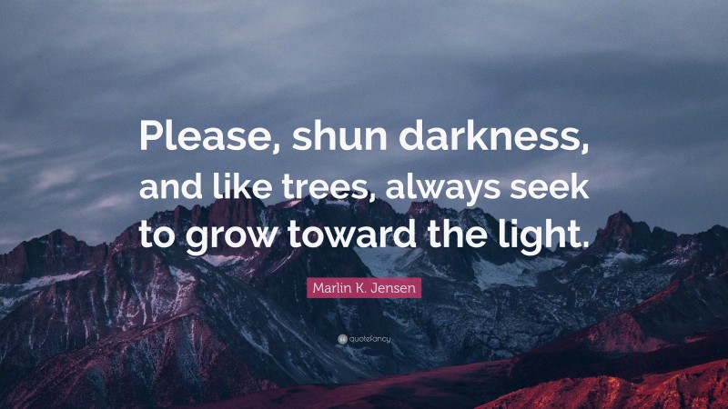 Marlin K. Jensen Quote: “Please, shun darkness, and like trees, always seek to grow toward the light.”