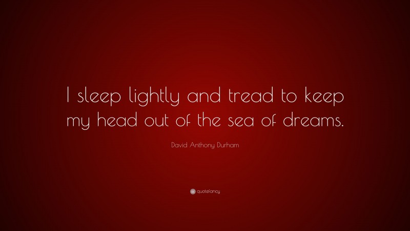 David Anthony Durham Quote: “I sleep lightly and tread to keep my head out of the sea of dreams.”