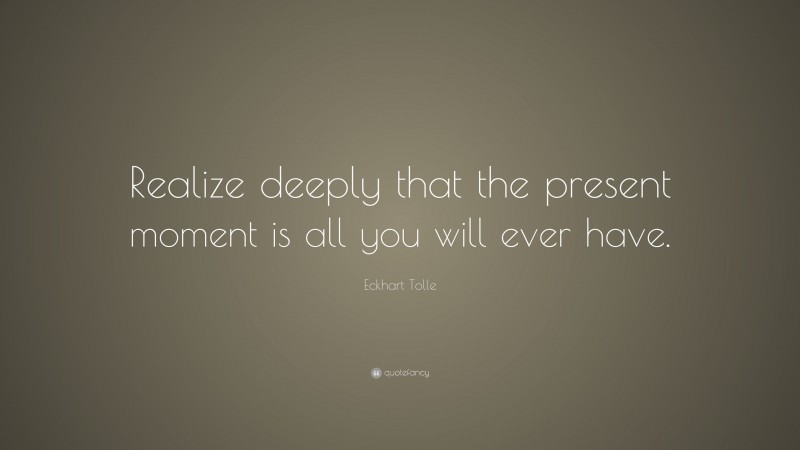 Eckhart Tolle Quote: “Realize deeply that the present moment is all you will ever have.”