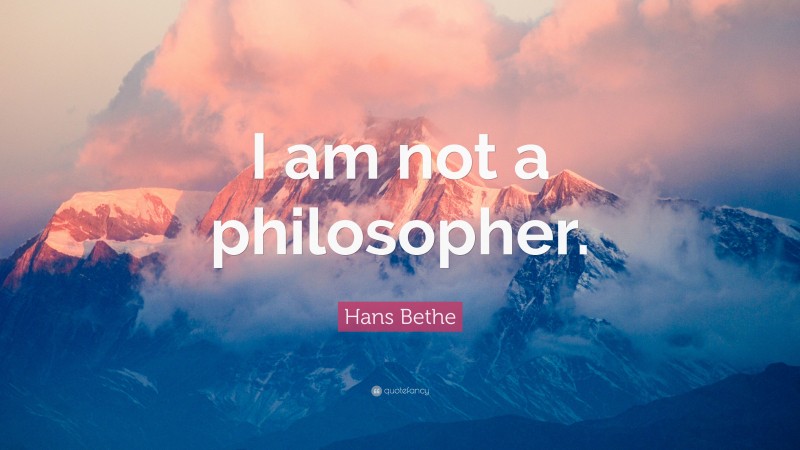 Hans Bethe Quote: “I am not a philosopher.”