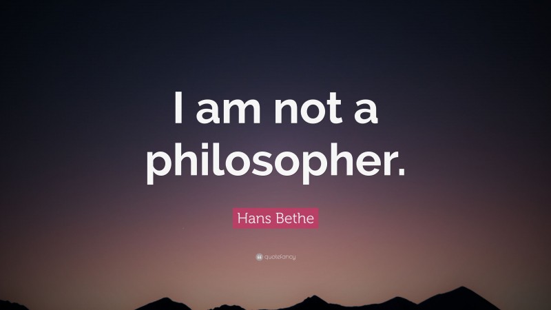 Hans Bethe Quote: “I am not a philosopher.”