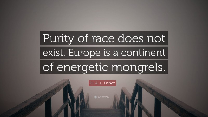 H. A. L. Fisher Quote: “Purity of race does not exist. Europe is a continent of energetic mongrels.”